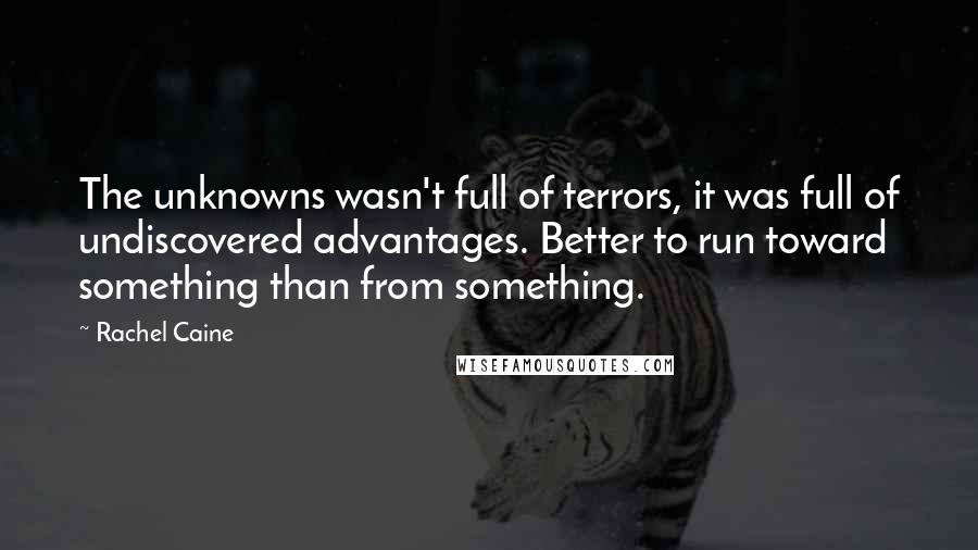 Rachel Caine Quotes: The unknowns wasn't full of terrors, it was full of undiscovered advantages. Better to run toward something than from something.