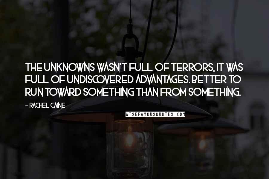 Rachel Caine Quotes: The unknowns wasn't full of terrors, it was full of undiscovered advantages. Better to run toward something than from something.