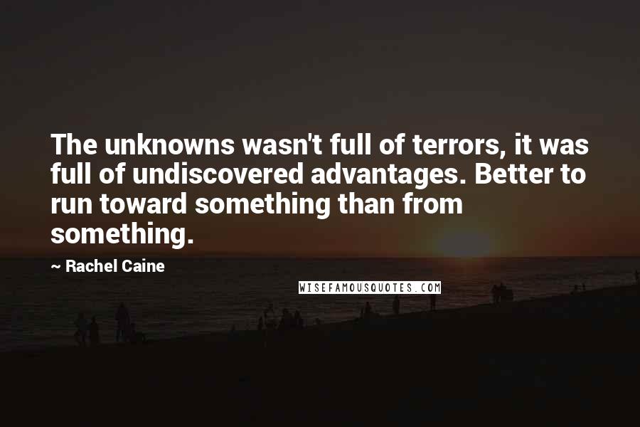 Rachel Caine Quotes: The unknowns wasn't full of terrors, it was full of undiscovered advantages. Better to run toward something than from something.