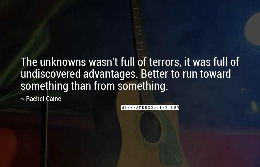 Rachel Caine Quotes: The unknowns wasn't full of terrors, it was full of undiscovered advantages. Better to run toward something than from something.