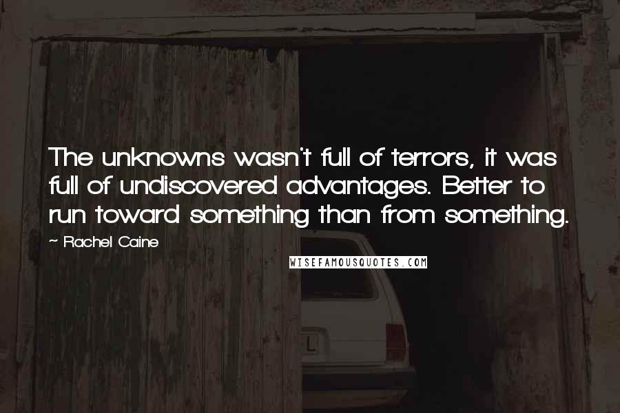 Rachel Caine Quotes: The unknowns wasn't full of terrors, it was full of undiscovered advantages. Better to run toward something than from something.