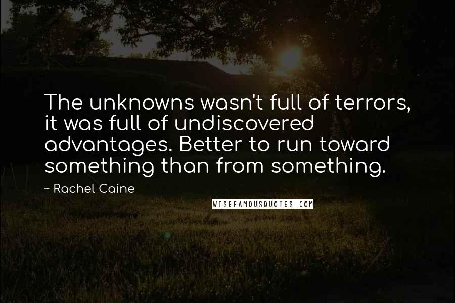 Rachel Caine Quotes: The unknowns wasn't full of terrors, it was full of undiscovered advantages. Better to run toward something than from something.