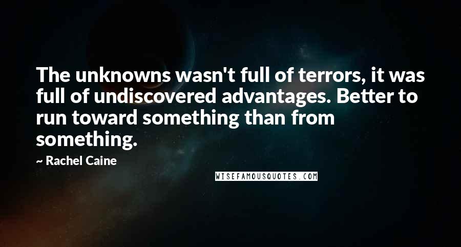 Rachel Caine Quotes: The unknowns wasn't full of terrors, it was full of undiscovered advantages. Better to run toward something than from something.