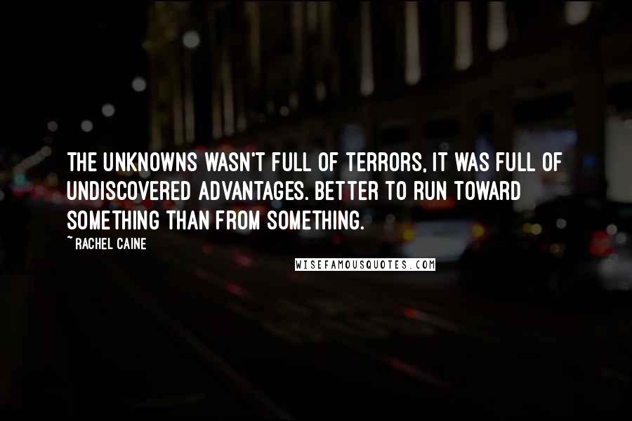 Rachel Caine Quotes: The unknowns wasn't full of terrors, it was full of undiscovered advantages. Better to run toward something than from something.