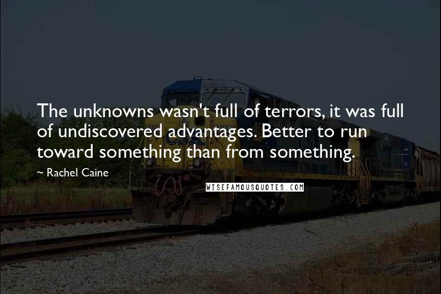 Rachel Caine Quotes: The unknowns wasn't full of terrors, it was full of undiscovered advantages. Better to run toward something than from something.