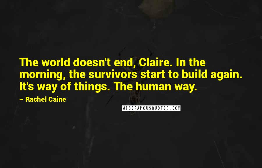 Rachel Caine Quotes: The world doesn't end, Claire. In the morning, the survivors start to build again. It's way of things. The human way.