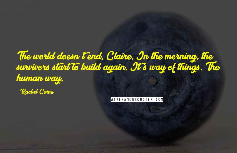 Rachel Caine Quotes: The world doesn't end, Claire. In the morning, the survivors start to build again. It's way of things. The human way.