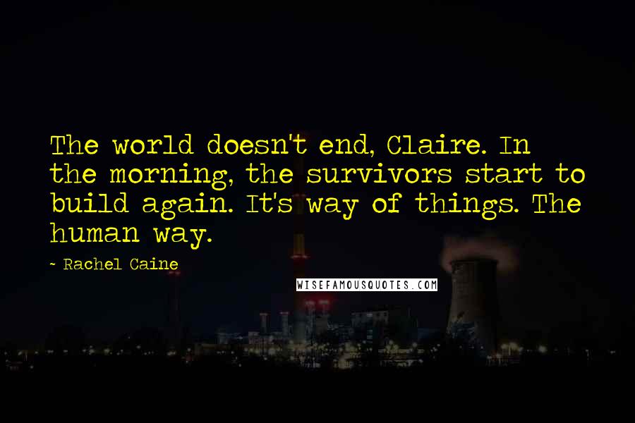 Rachel Caine Quotes: The world doesn't end, Claire. In the morning, the survivors start to build again. It's way of things. The human way.