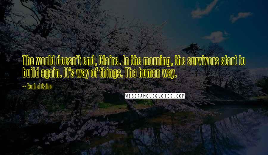 Rachel Caine Quotes: The world doesn't end, Claire. In the morning, the survivors start to build again. It's way of things. The human way.