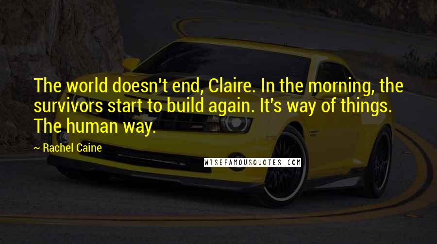 Rachel Caine Quotes: The world doesn't end, Claire. In the morning, the survivors start to build again. It's way of things. The human way.