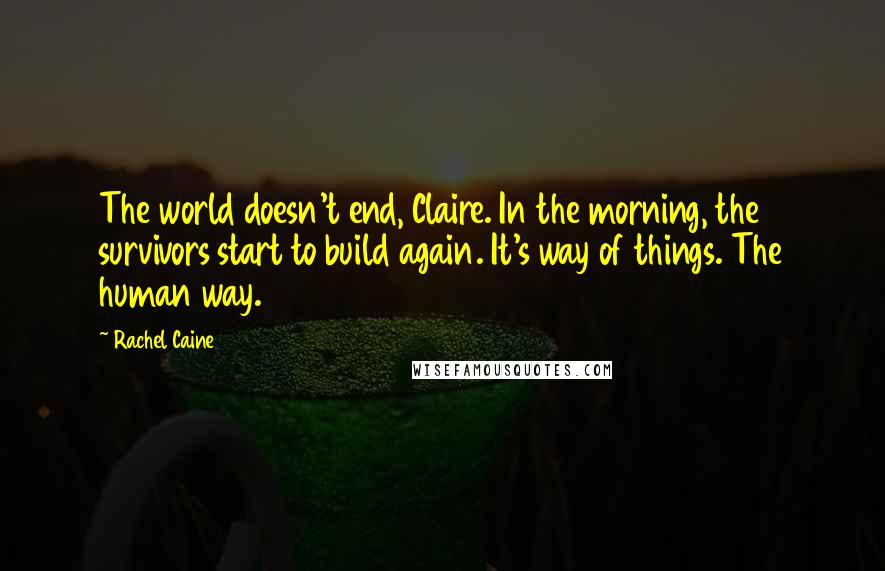 Rachel Caine Quotes: The world doesn't end, Claire. In the morning, the survivors start to build again. It's way of things. The human way.