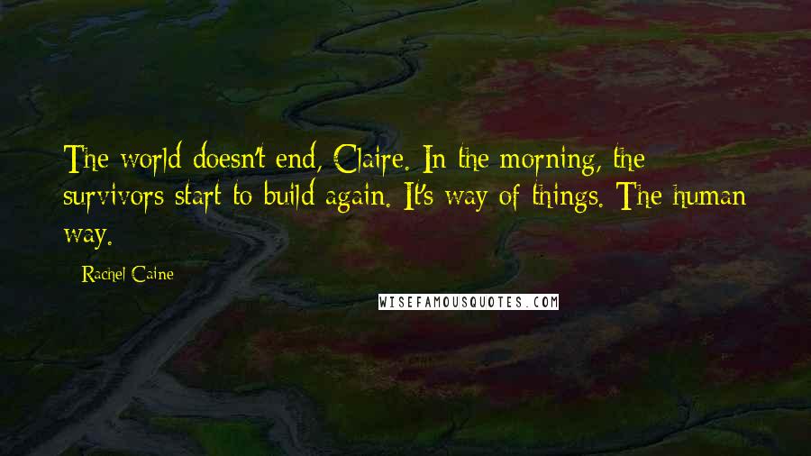 Rachel Caine Quotes: The world doesn't end, Claire. In the morning, the survivors start to build again. It's way of things. The human way.