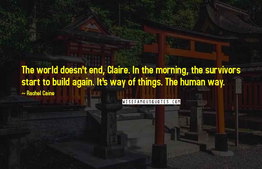 Rachel Caine Quotes: The world doesn't end, Claire. In the morning, the survivors start to build again. It's way of things. The human way.
