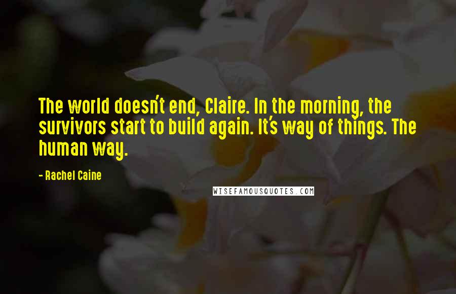 Rachel Caine Quotes: The world doesn't end, Claire. In the morning, the survivors start to build again. It's way of things. The human way.