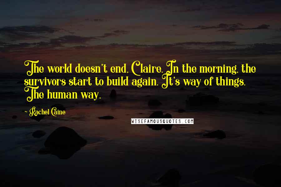 Rachel Caine Quotes: The world doesn't end, Claire. In the morning, the survivors start to build again. It's way of things. The human way.