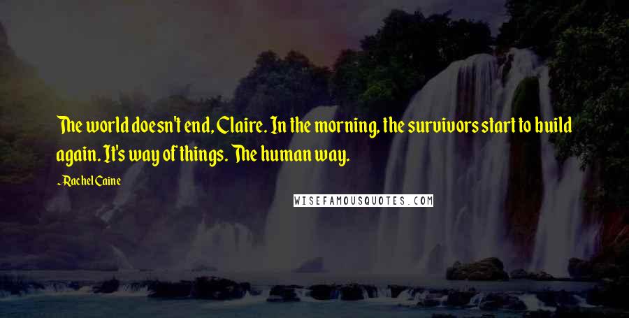 Rachel Caine Quotes: The world doesn't end, Claire. In the morning, the survivors start to build again. It's way of things. The human way.