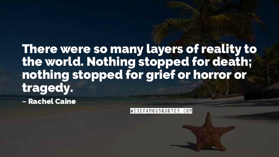 Rachel Caine Quotes: There were so many layers of reality to the world. Nothing stopped for death; nothing stopped for grief or horror or tragedy.