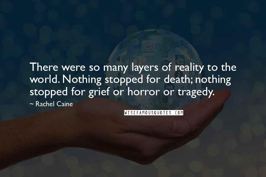 Rachel Caine Quotes: There were so many layers of reality to the world. Nothing stopped for death; nothing stopped for grief or horror or tragedy.