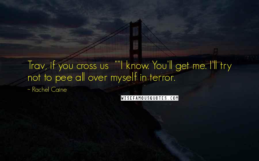 Rachel Caine Quotes: Trav, if you cross us ""I know. You'll get me. I'll try not to pee all over myself in terror.
