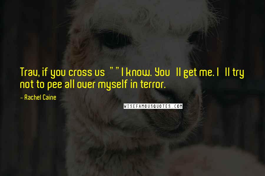 Rachel Caine Quotes: Trav, if you cross us ""I know. You'll get me. I'll try not to pee all over myself in terror.