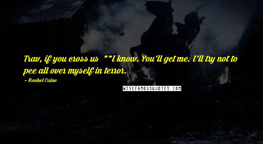 Rachel Caine Quotes: Trav, if you cross us ""I know. You'll get me. I'll try not to pee all over myself in terror.