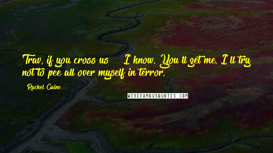 Rachel Caine Quotes: Trav, if you cross us ""I know. You'll get me. I'll try not to pee all over myself in terror.