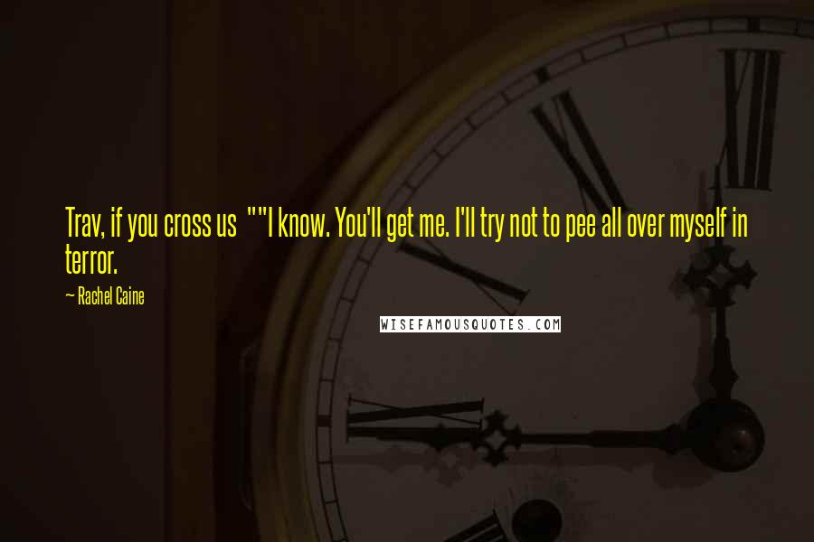 Rachel Caine Quotes: Trav, if you cross us ""I know. You'll get me. I'll try not to pee all over myself in terror.