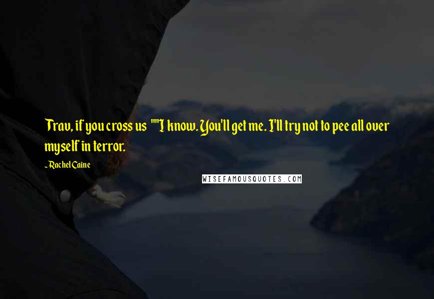Rachel Caine Quotes: Trav, if you cross us ""I know. You'll get me. I'll try not to pee all over myself in terror.