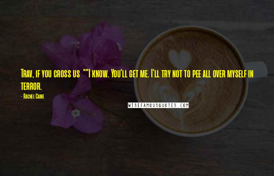 Rachel Caine Quotes: Trav, if you cross us ""I know. You'll get me. I'll try not to pee all over myself in terror.