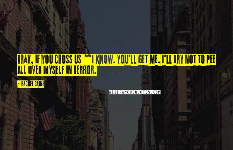 Rachel Caine Quotes: Trav, if you cross us ""I know. You'll get me. I'll try not to pee all over myself in terror.