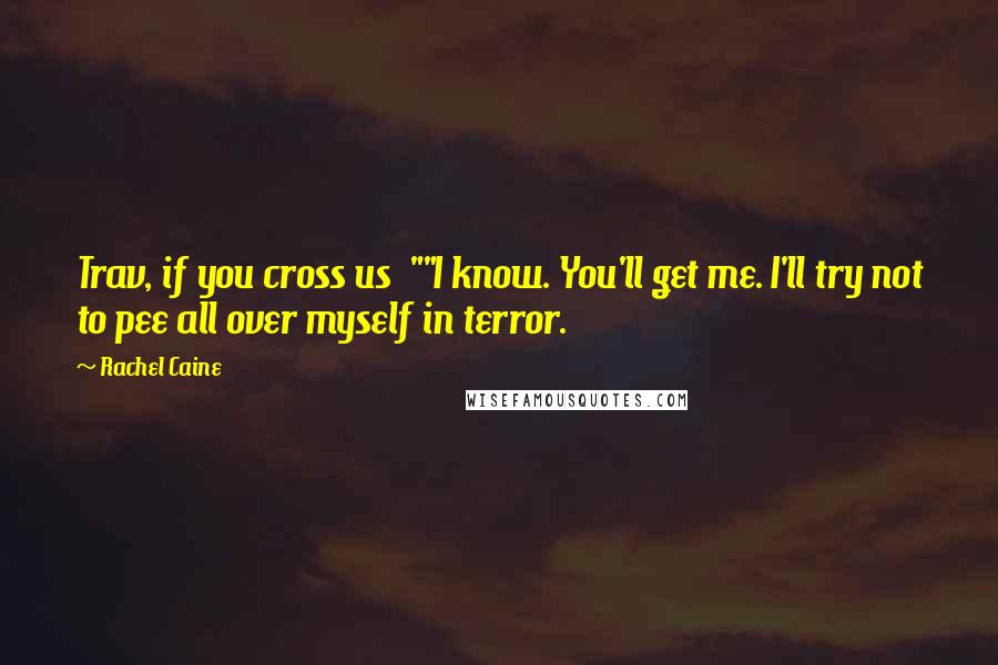 Rachel Caine Quotes: Trav, if you cross us ""I know. You'll get me. I'll try not to pee all over myself in terror.