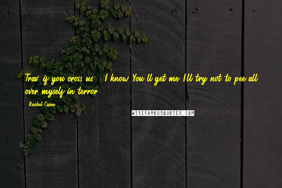 Rachel Caine Quotes: Trav, if you cross us ""I know. You'll get me. I'll try not to pee all over myself in terror.
