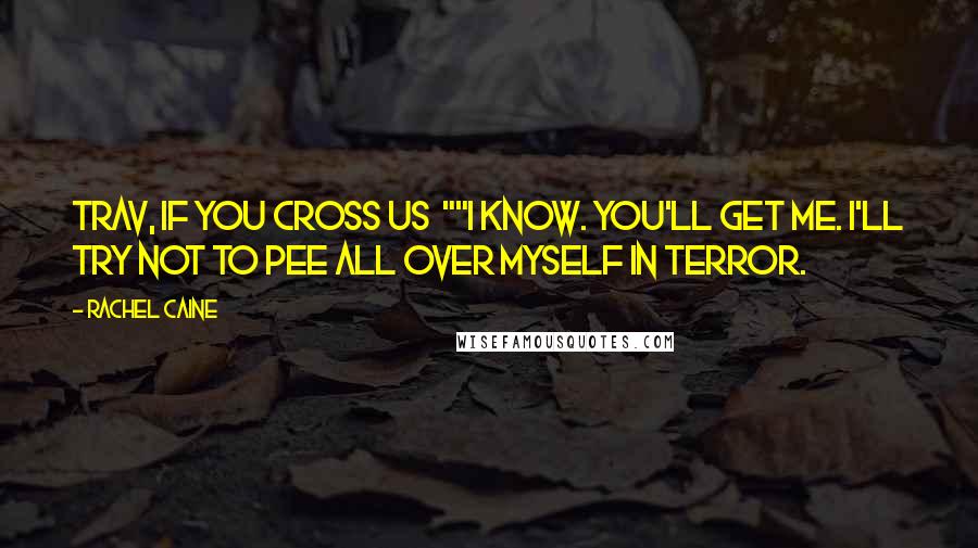Rachel Caine Quotes: Trav, if you cross us ""I know. You'll get me. I'll try not to pee all over myself in terror.