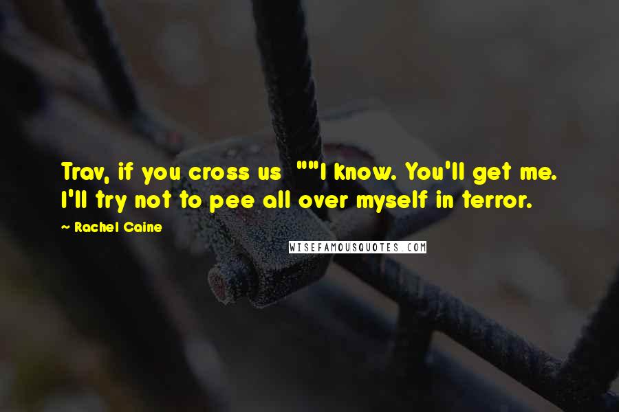 Rachel Caine Quotes: Trav, if you cross us ""I know. You'll get me. I'll try not to pee all over myself in terror.