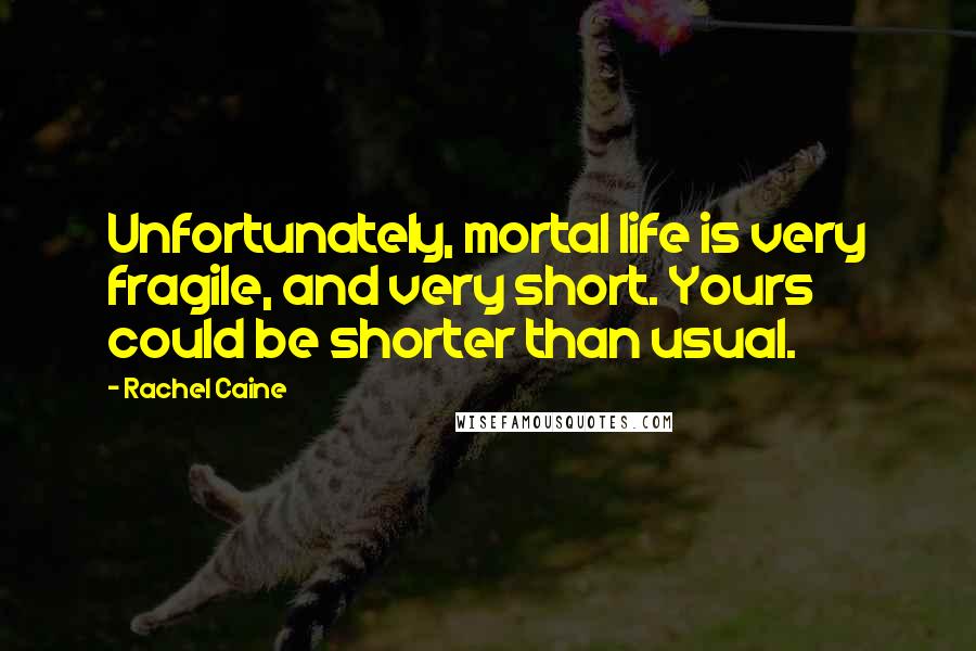 Rachel Caine Quotes: Unfortunately, mortal life is very fragile, and very short. Yours could be shorter than usual.