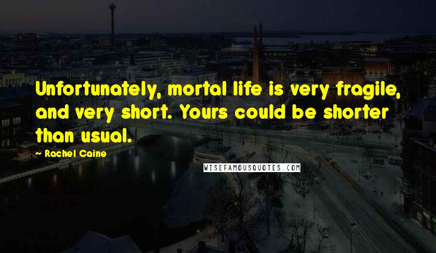 Rachel Caine Quotes: Unfortunately, mortal life is very fragile, and very short. Yours could be shorter than usual.