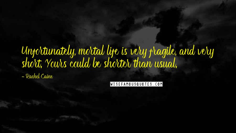 Rachel Caine Quotes: Unfortunately, mortal life is very fragile, and very short. Yours could be shorter than usual.