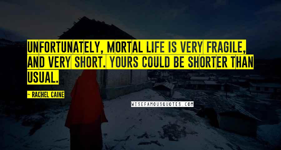 Rachel Caine Quotes: Unfortunately, mortal life is very fragile, and very short. Yours could be shorter than usual.