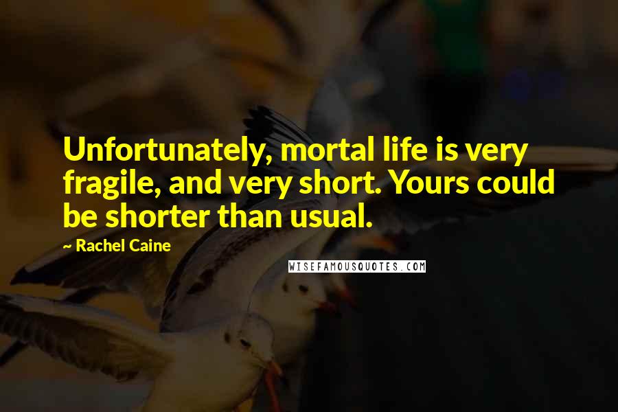 Rachel Caine Quotes: Unfortunately, mortal life is very fragile, and very short. Yours could be shorter than usual.