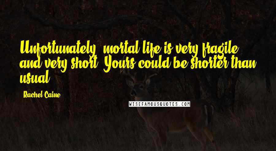 Rachel Caine Quotes: Unfortunately, mortal life is very fragile, and very short. Yours could be shorter than usual.