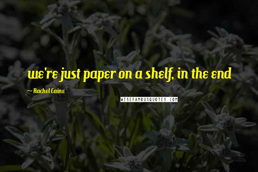 Rachel Caine Quotes: we're just paper on a shelf, in the end