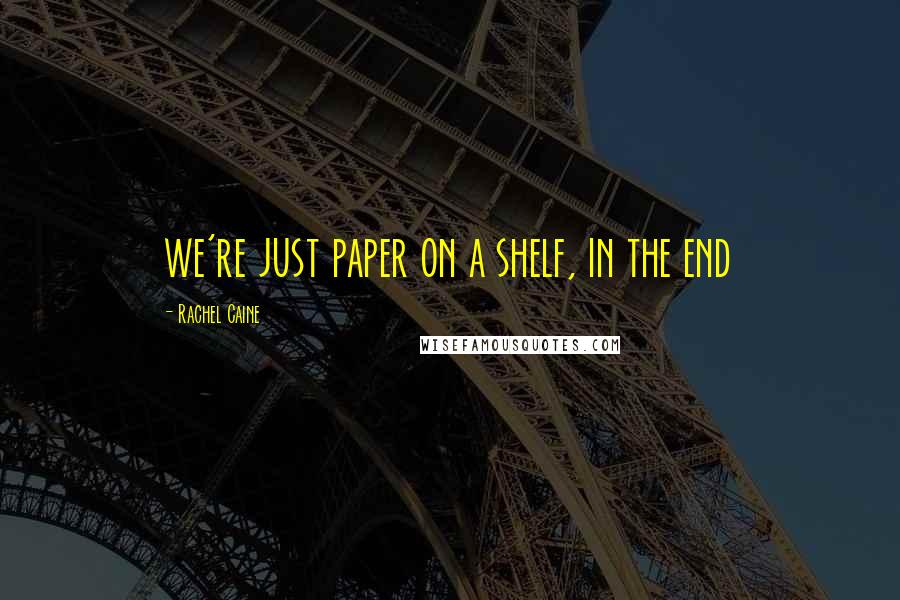 Rachel Caine Quotes: we're just paper on a shelf, in the end