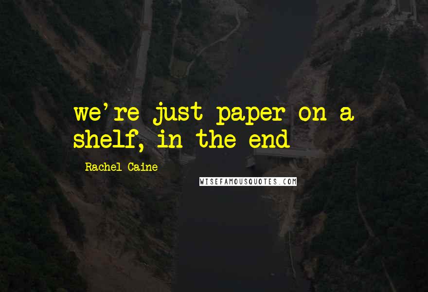 Rachel Caine Quotes: we're just paper on a shelf, in the end