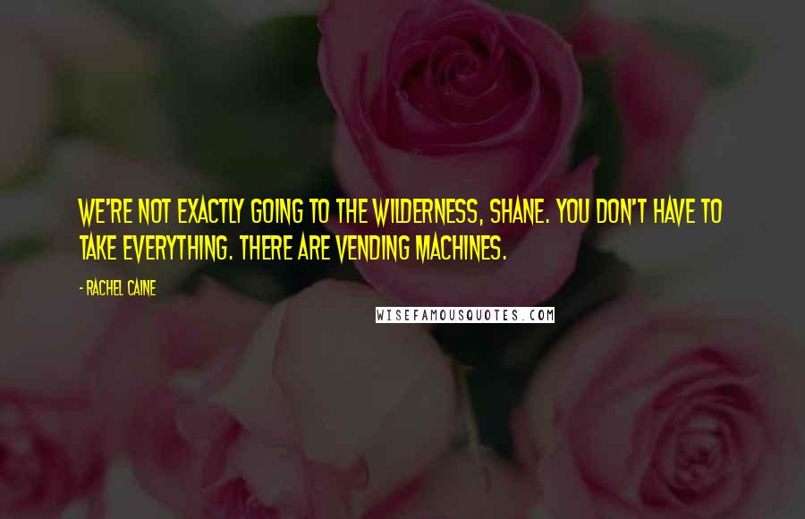 Rachel Caine Quotes: We're not exactly going to the wilderness, Shane. You don't have to take everything. There are vending machines.