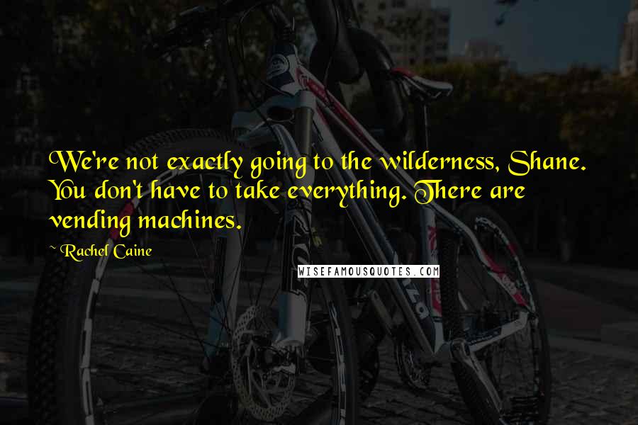 Rachel Caine Quotes: We're not exactly going to the wilderness, Shane. You don't have to take everything. There are vending machines.