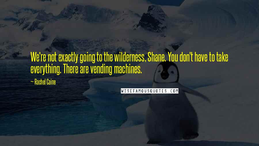 Rachel Caine Quotes: We're not exactly going to the wilderness, Shane. You don't have to take everything. There are vending machines.