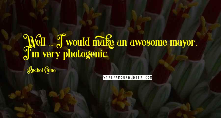 Rachel Caine Quotes: Well ... I would make an awesome mayor. I'm very photogenic.