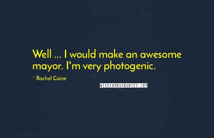 Rachel Caine Quotes: Well ... I would make an awesome mayor. I'm very photogenic.