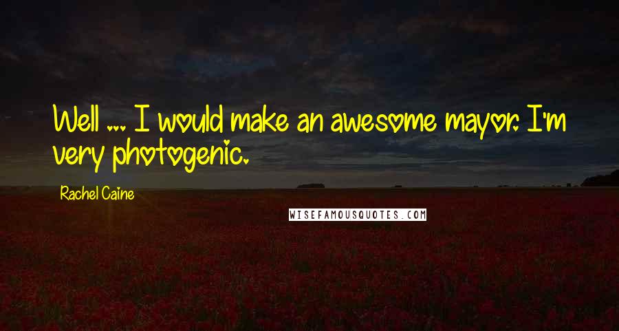 Rachel Caine Quotes: Well ... I would make an awesome mayor. I'm very photogenic.