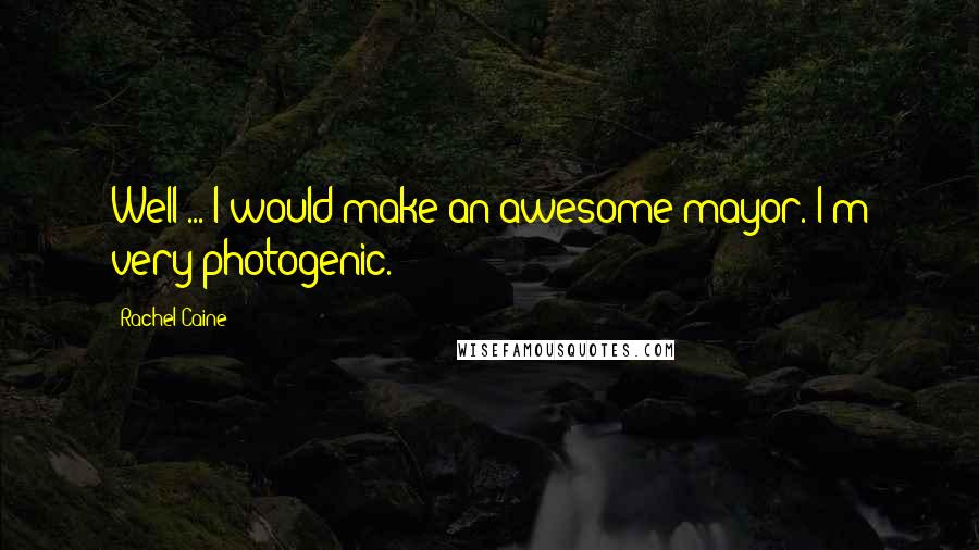 Rachel Caine Quotes: Well ... I would make an awesome mayor. I'm very photogenic.